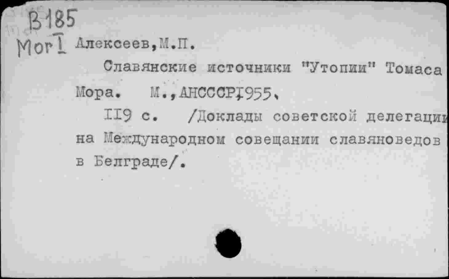 ﻿- $4 8?
^Огк Алексеев,М.И.
Славянские источники "Утопии" Томаса Мора.	М.,АНСССР?955 *
119 с. /Доклады советской делегации на Международном совещании славяноведов в Белграде/.